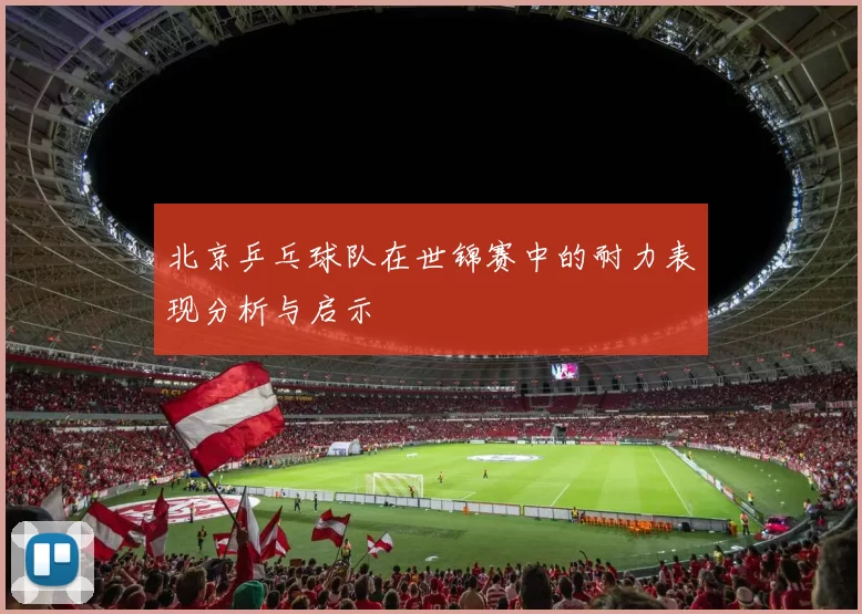 北京乒乓球队在世锦赛中的耐力表现分析与启示