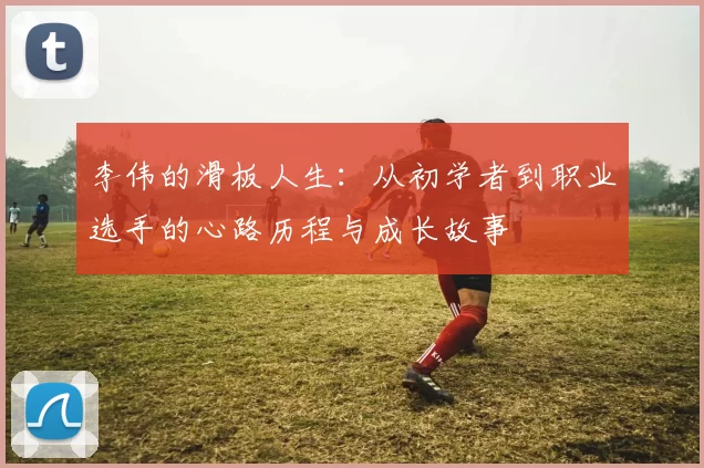 李伟的滑板人生：从初学者到职业选手的心路历程与成长故事