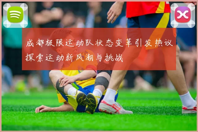 成都极限运动队状态变革引发热议探索运动新风潮与挑战