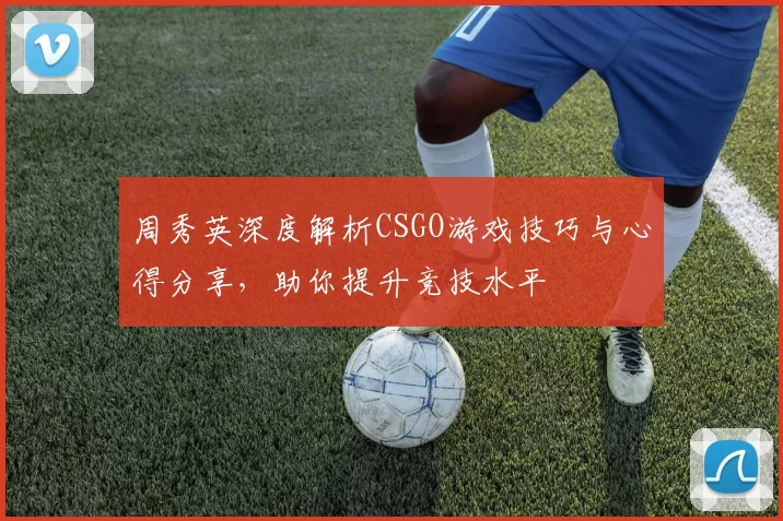 周秀英深度解析CSGO游戏技巧与心得分享，助你提升竞技水平