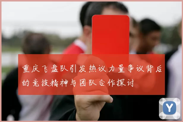 重庆飞盘队引发热议力量争议背后的竞技精神与团队合作探讨