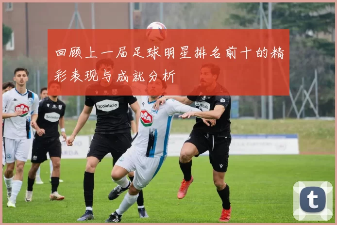 回顾上一届足球明星排名前十的精彩表现与成就分析