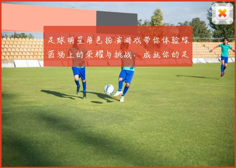 足球明星角色扮演游戏带你体验绿茵场上的荣耀与挑战，成就你的足球梦