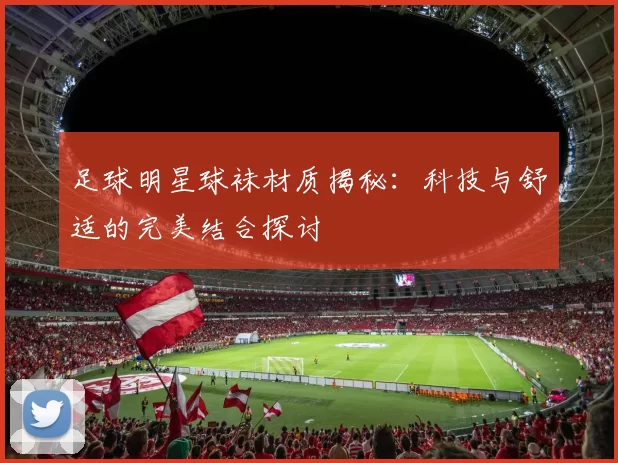 足球明星球袜材质揭秘：科技与舒适的完美结合探讨