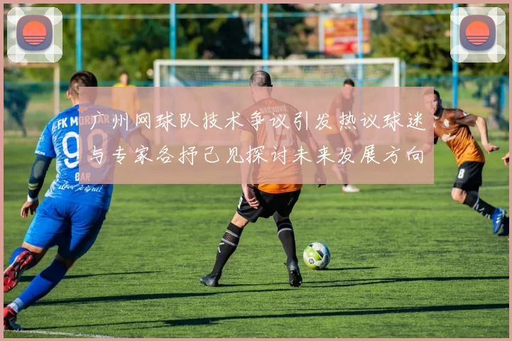 广州网球队技术争议引发热议球迷与专家各抒己见探讨未来发展方向