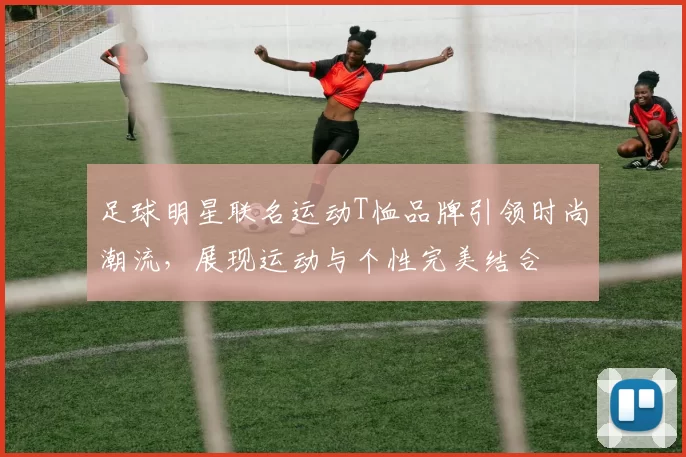 足球明星联名运动T恤品牌引领时尚潮流，展现运动与个性完美结合