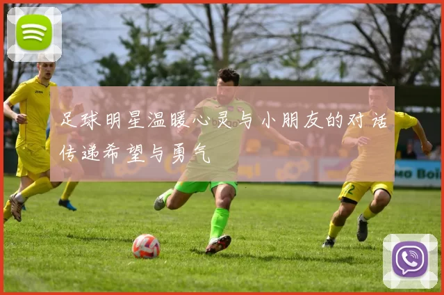 足球明星温暖心灵与小朋友的对话传递希望与勇气