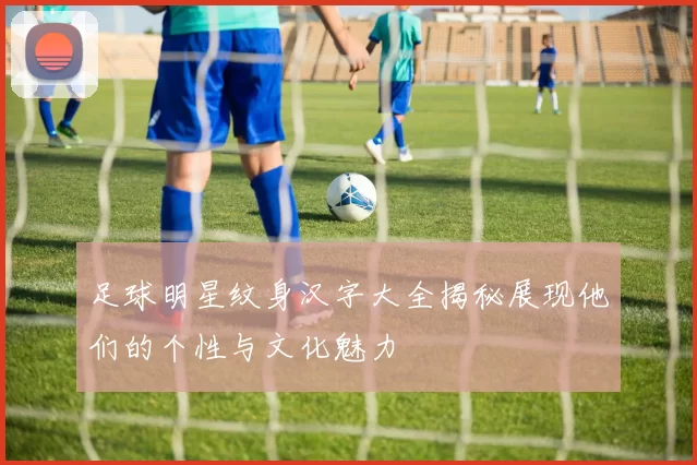 足球明星纹身汉字大全揭秘展现他们的个性与文化魅力