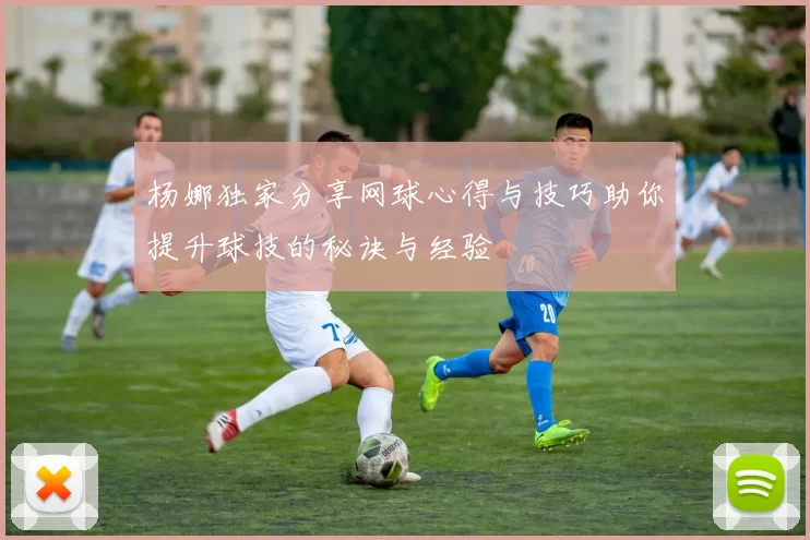 杨娜独家分享网球心得与技巧助你提升球技的秘诀与经验