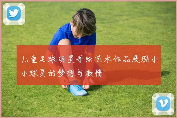 儿童足球明星手绘艺术作品展现小小球员的梦想与激情
