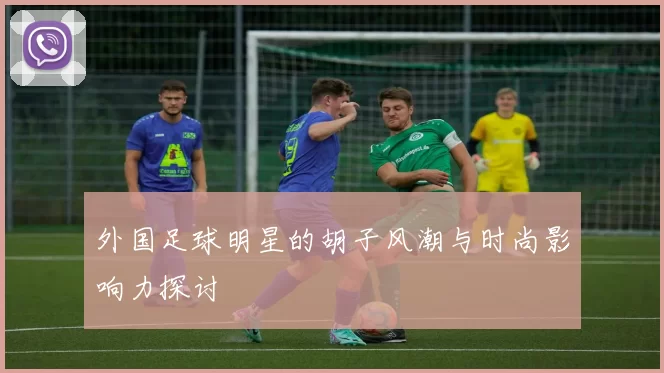 外国足球明星的胡子风潮与时尚影响力探讨