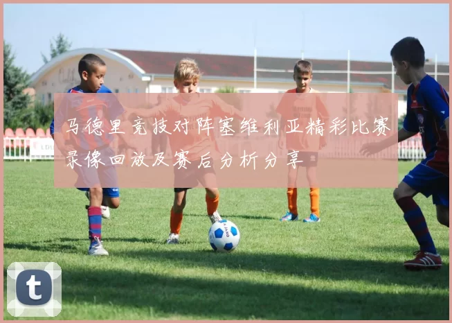马德里竞技对阵塞维利亚精彩比赛录像回放及赛后分析分享