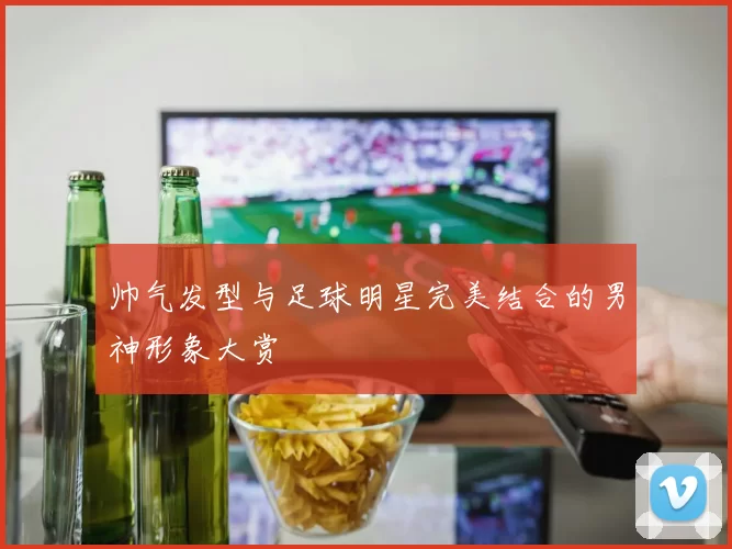 帅气发型与足球明星完美结合的男神形象大赏
