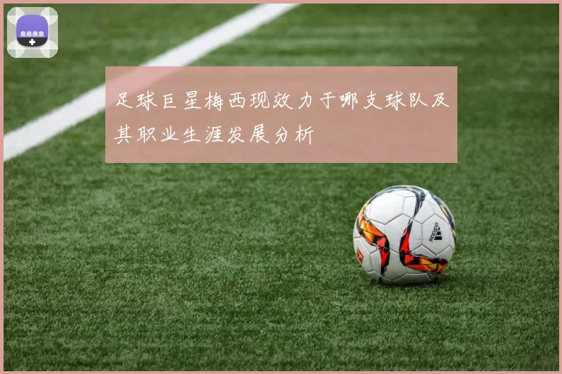 足球巨星梅西现效力于哪支球队及其职业生涯发展分析