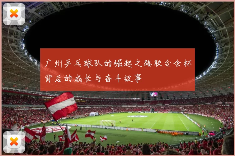 广州乒乓球队的崛起之路联合会杯背后的成长与奋斗故事