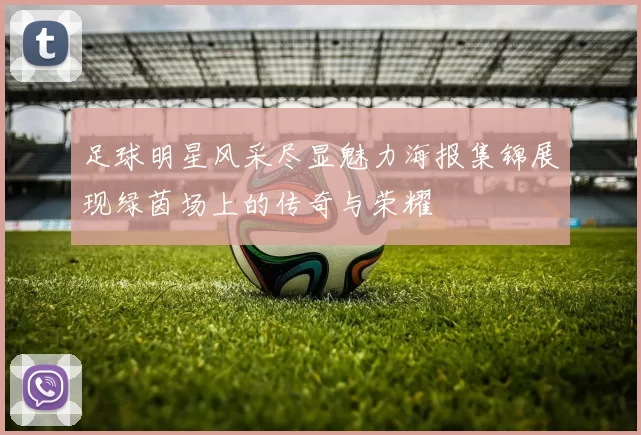 足球明星风采尽显魅力海报集锦展现绿茵场上的传奇与荣耀