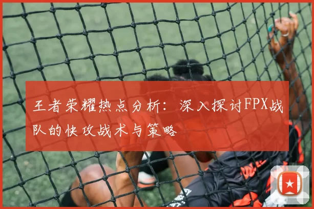 王者荣耀热点分析：深入探讨FPX战队的快攻战术与策略
