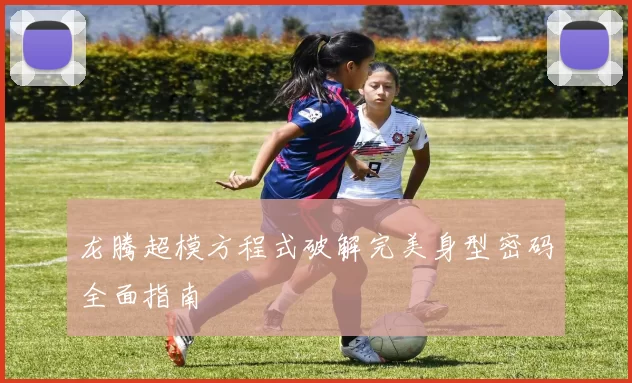 龙腾超模方程式破解完美身型密码全面指南
