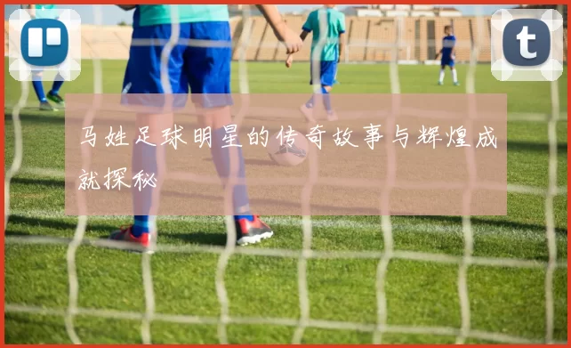 马姓足球明星的传奇故事与辉煌成就探秘