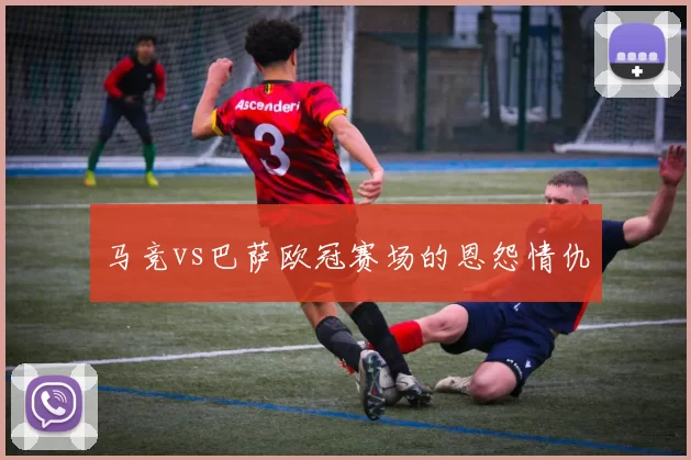 马竞vs巴萨欧冠赛场的恩怨情仇