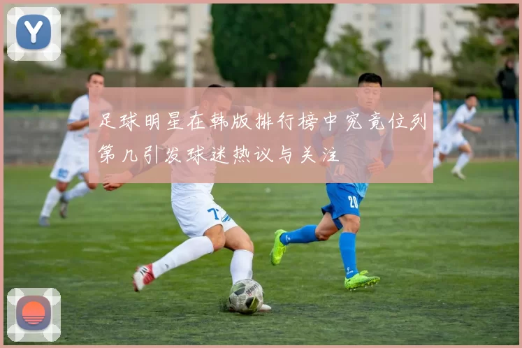 足球明星在韩版排行榜中究竟位列第几引发球迷热议与关注