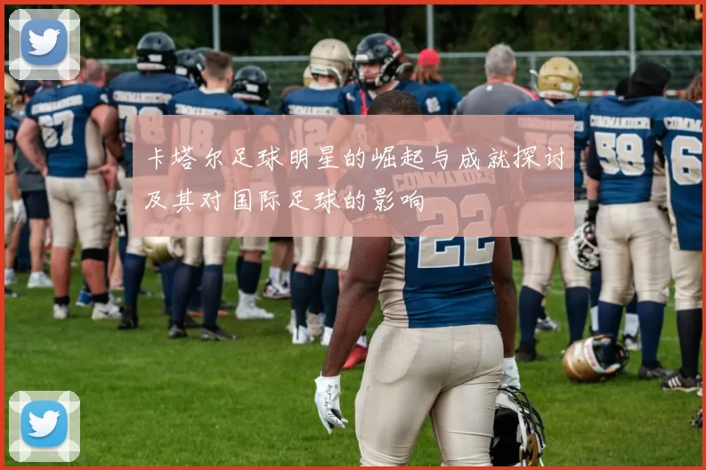 卡塔尔足球明星的崛起与成就探讨及其对国际足球的影响