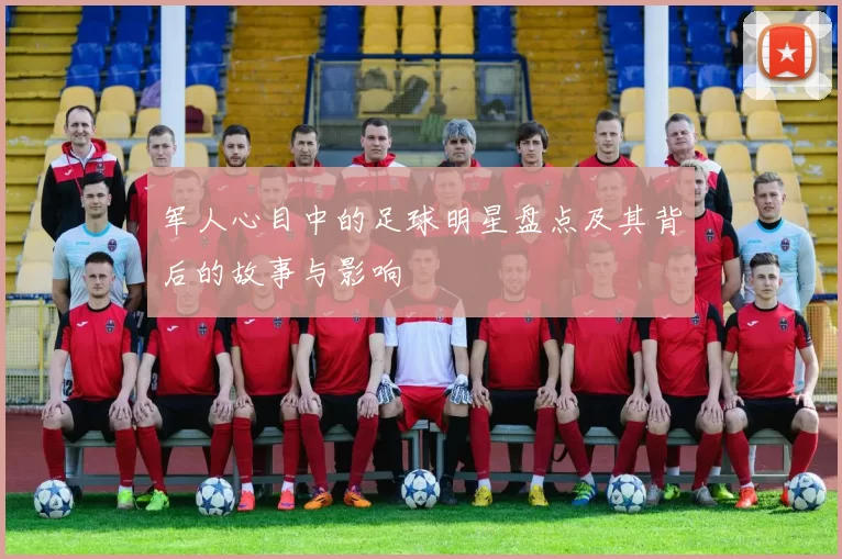 军人心目中的足球明星盘点及其背后的故事与影响