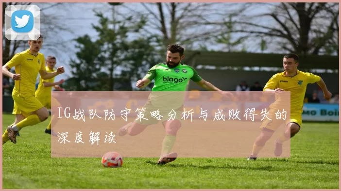 IG战队防守策略分析与成败得失的深度解读