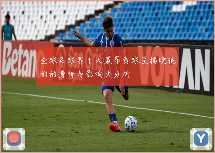 全球足球界十大最昂贵球星揭晓他们的身价与影响力分析