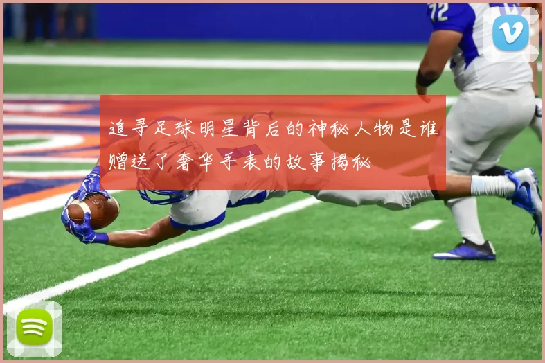 追寻足球明星背后的神秘人物是谁赠送了奢华手表的故事揭秘