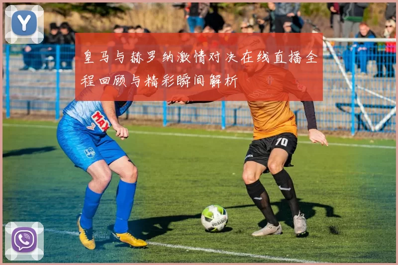 皇马与赫罗纳激情对决在线直播全程回顾与精彩瞬间解析
