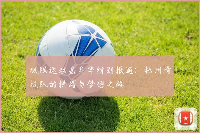 极限运动嘉年华特别报道：杭州滑板队的拼搏与梦想之路