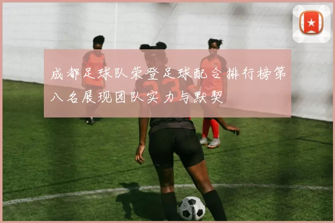 成都足球队荣登足球配合排行榜第八名展现团队实力与默契