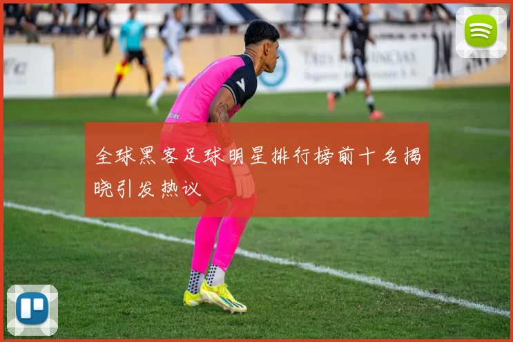 全球黑客足球明星排行榜前十名揭晓引发热议