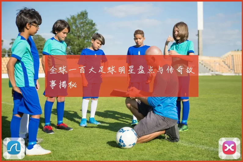 全球一百大足球明星盘点与传奇故事揭秘