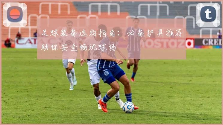 足球装备选购指南：必备护具推荐助你安全畅玩球场