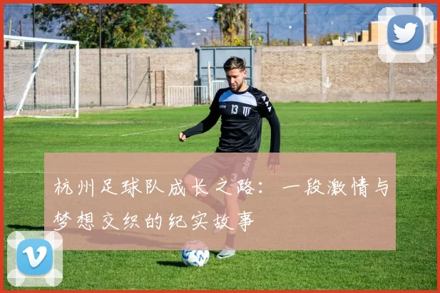 杭州足球队成长之路：一段激情与梦想交织的纪实故事