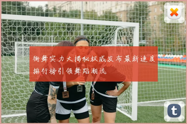 街舞实力大揭秘权威发布最新速度排行榜引领舞蹈潮流