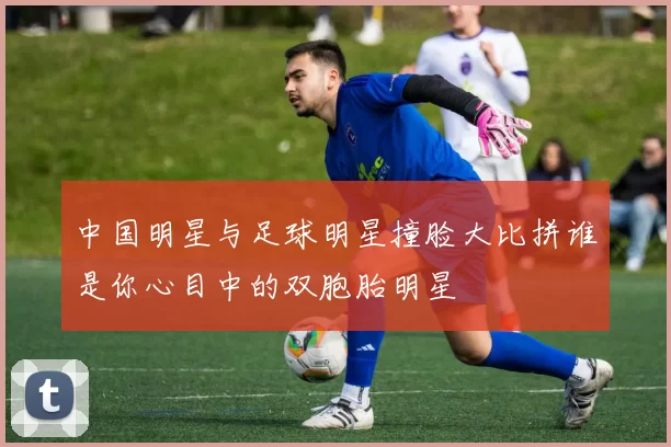 中国明星与足球明星撞脸大比拼谁是你心目中的双胞胎明星