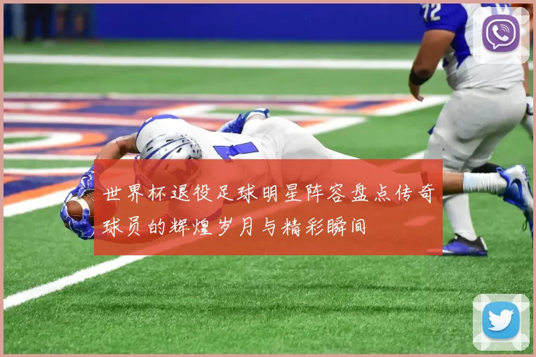世界杯退役足球明星阵容盘点传奇球员的辉煌岁月与精彩瞬间