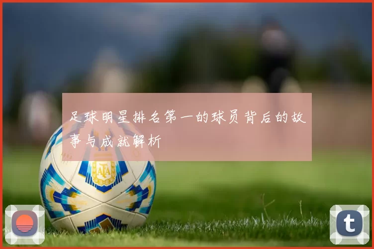 足球明星排名第一的球员背后的故事与成就解析