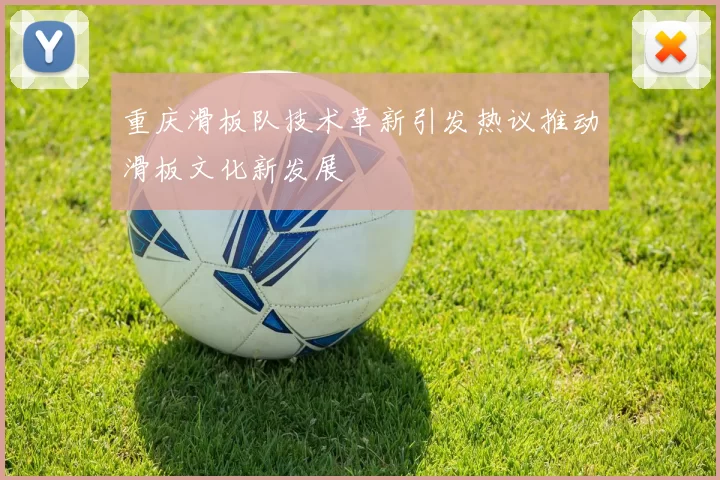 重庆滑板队技术革新引发热议推动滑板文化新发展