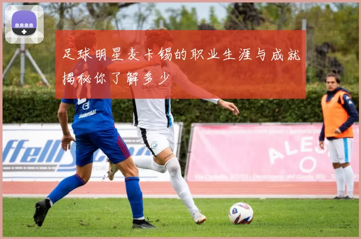 足球明星麦卡锡的职业生涯与成就揭秘你了解多少