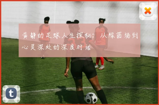 黄静的足球人生探秘：从绿茵场到心灵深处的深度对话