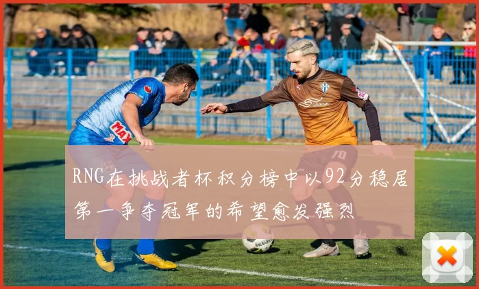 RNG在挑战者杯积分榜中以92分稳居第一争夺冠军的希望愈发强烈