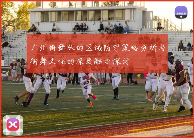 广州街舞队的区域防守策略分析与街舞文化的深度融合探讨
