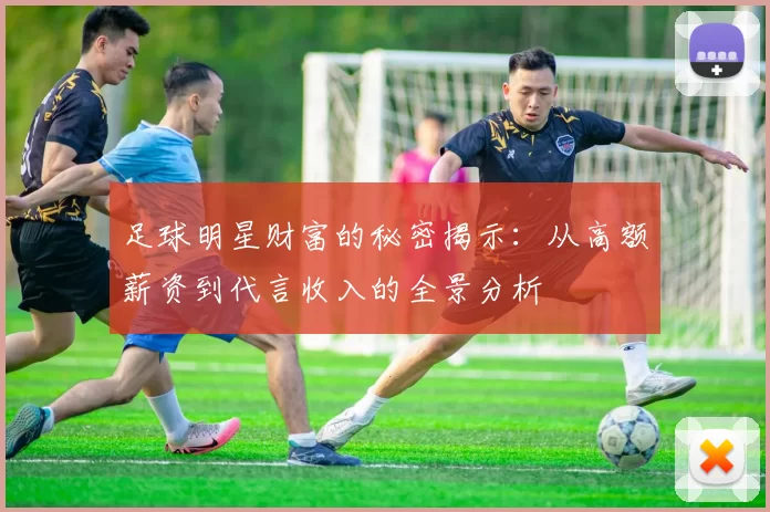 足球明星财富的秘密揭示：从高额薪资到代言收入的全景分析
