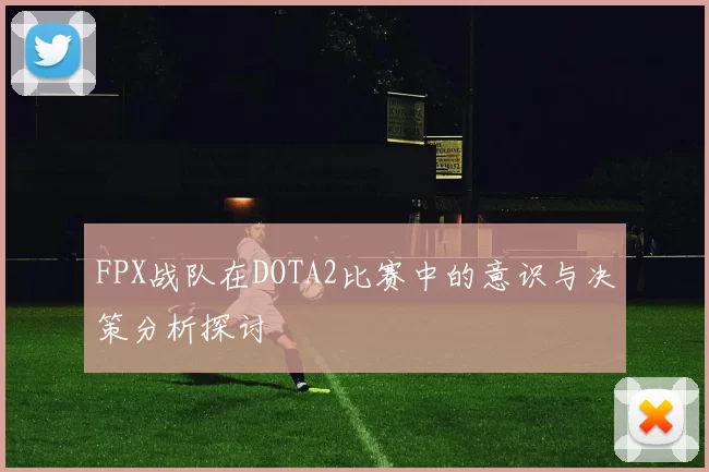 FPX战队在DOTA2比赛中的意识与决策分析探讨