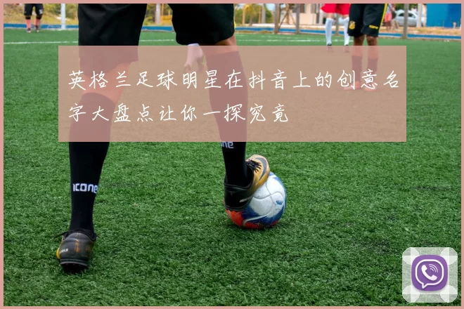 英格兰足球明星在抖音上的创意名字大盘点让你一探究竟