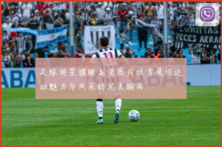 足球明星摆胯高清图片欣赏展现运动魅力与风采的完美瞬间